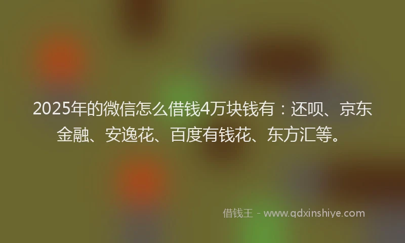 2025年的微信怎么借钱4万块钱有：还呗、京东金融、安逸花、百度有钱花、东方汇等。