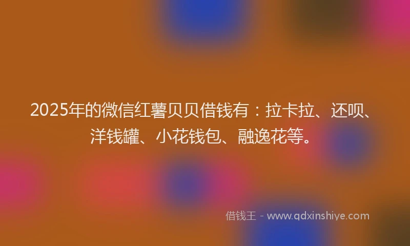 2025年的微信红薯贝贝借钱有：拉卡拉、还呗、洋钱罐、小花钱包、融逸花等。