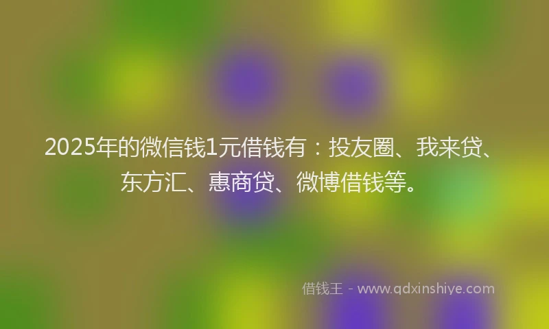 2025年的微信钱1元借钱有：投友圈、我来贷、东方汇、惠商贷、微博借钱等。