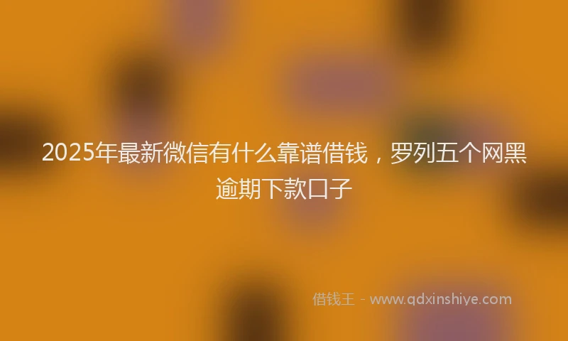 2025年最新微信有什么靠谱借钱，罗列五个网黑逾期下款口子