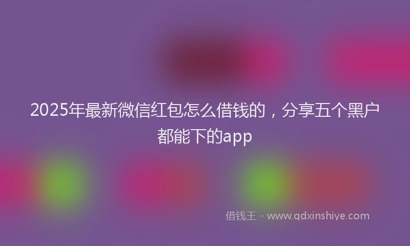 2025年最新微信红包怎么借钱的，分享五个黑户都能下的app