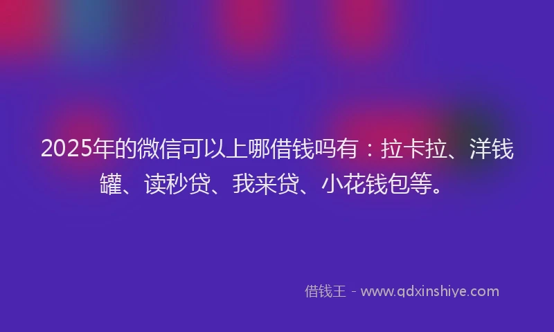 2025年的微信可以上哪借钱吗有：拉卡拉、洋钱罐、读秒贷、我来贷、小花钱包等。