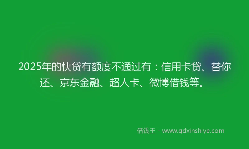 2025年的快贷有额度不通过有：信用卡贷、替你还、京东金融、超人卡、微博借钱等。