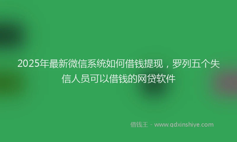 2025年最新微信系统如何借钱提现，罗列五个失信人员可以借钱的网贷软件