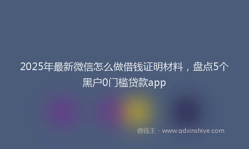 2025年最新微信怎么做借钱证明材料，盘点5个黑户0门槛贷款app