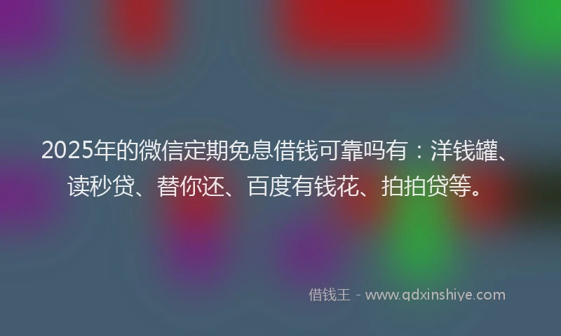 2025年的微信定期免息借钱可靠吗有：洋钱罐、读秒贷、替你还、百度有钱花、拍拍贷等。