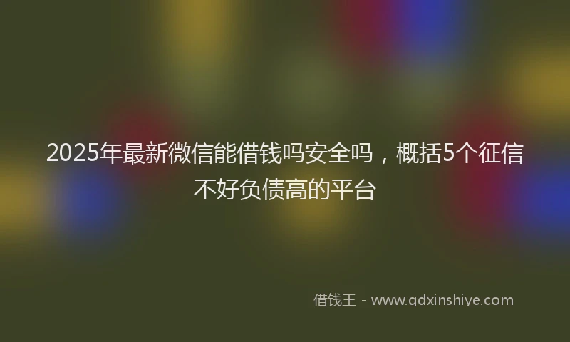 2025年最新微信能借钱吗安全吗，概括5个征信不好负债高的平台