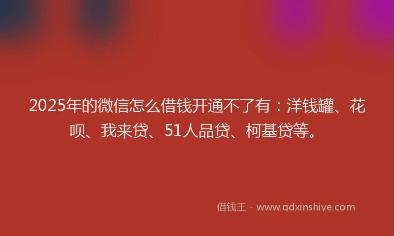 2025年的微信怎么借钱开通不了有：洋钱罐、花呗、我来贷、51人品贷、柯基贷等。