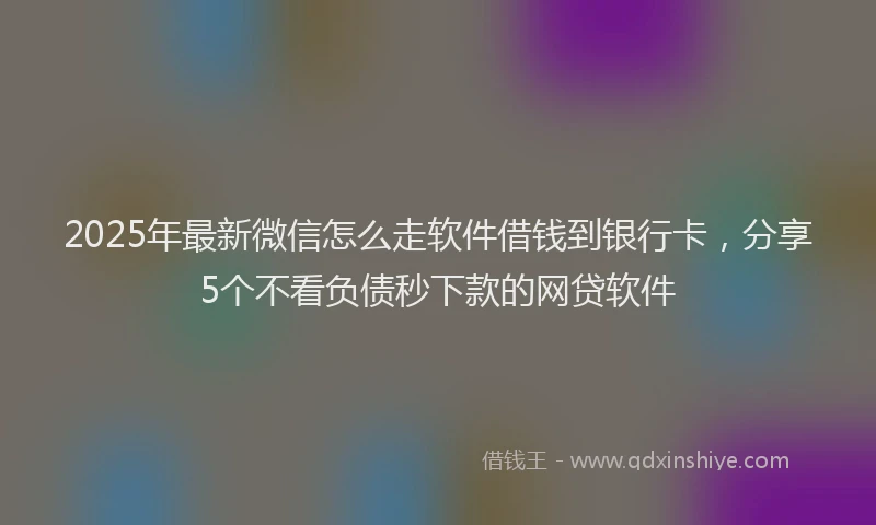 2025年最新微信怎么走软件借钱到银行卡，分享5个不看负债秒下款的网贷软件