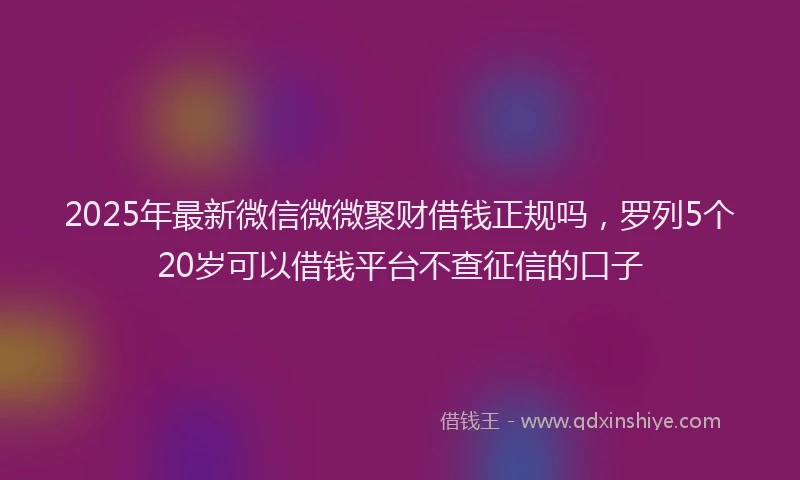 2025年最新微信微微聚财借钱正规吗，罗列5个20岁可以借钱平台不查征信的口子