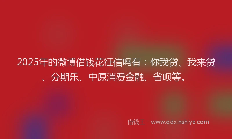 2025年的微博借钱花征信吗有：你我贷、我来贷、分期乐、中原消费金融、省呗等。