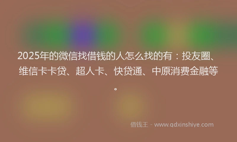 2025年的微信找借钱的人怎么找的有：投友圈、维信卡卡贷、超人卡、快贷通、中原消费金融等。