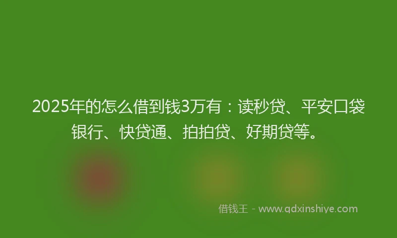 2025年的怎么借到钱3万有：读秒贷、平安口袋银行、快贷通、拍拍贷、好期贷等。