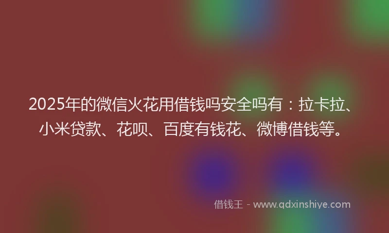 2025年的微信火花用借钱吗安全吗有：拉卡拉、小米贷款、花呗、百度有钱花、微博借钱等。
