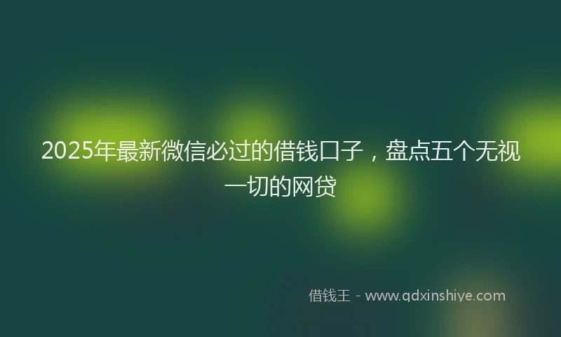 2025年最新微信必过的借钱口子，盘点五个无视一切的网贷