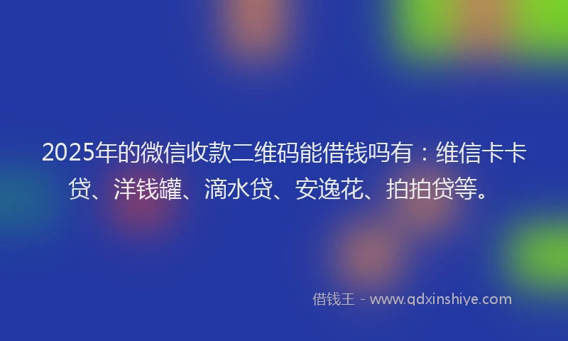 2025年的微信收款二维码能借钱吗有：维信卡卡贷、洋钱罐、滴水贷、安逸花、拍拍贷等。