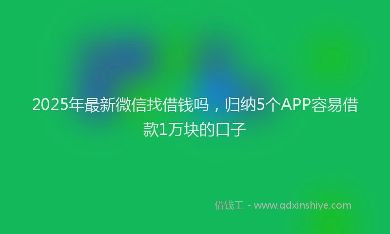 2025年最新微信找借钱吗，归纳5个APP容易借款1万块的口子