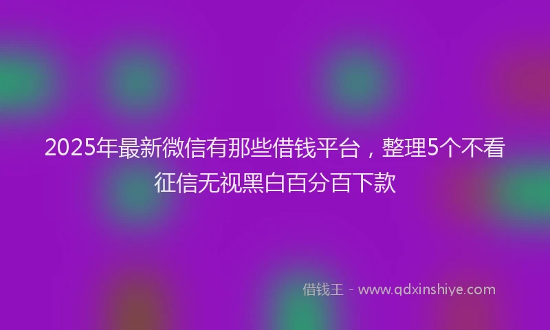 2025年最新微信有那些借钱平台，整理5个不看征信无视黑白百分百下款