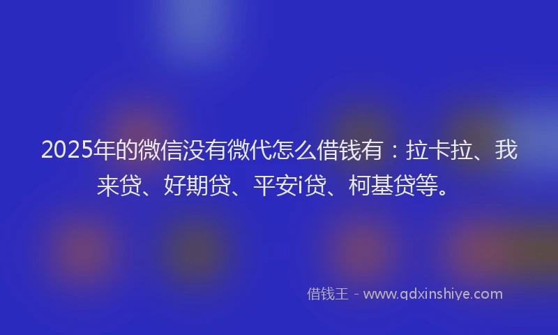 2025年的微信没有微代怎么借钱有：拉卡拉、我来贷、好期贷、平安i贷、柯基贷等。