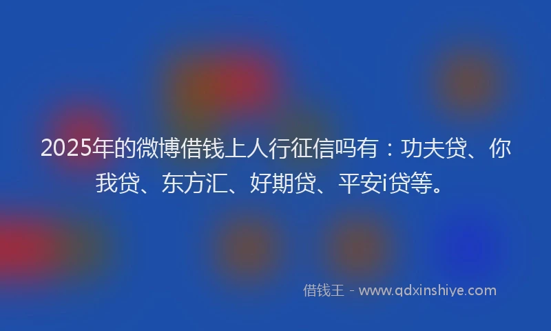 2025年的微博借钱上人行征信吗有：功夫贷、你我贷、东方汇、好期贷、平安i贷等。