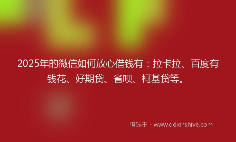 2025年的微信如何放心借钱有：拉卡拉、百度有钱花、好期贷、省呗、柯基贷等。