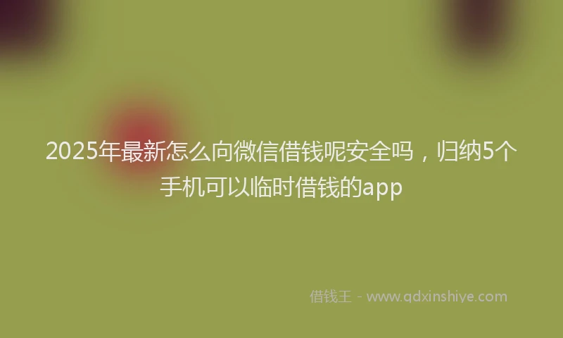 2025年最新怎么向微信借钱呢安全吗，归纳5个手机可以临时借钱的app