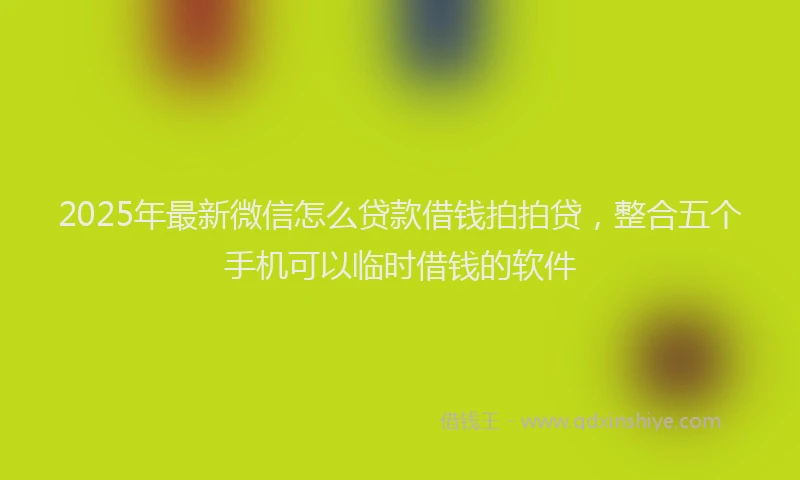 2025年最新微信怎么贷款借钱拍拍贷，整合五个手机可以临时借钱的软件