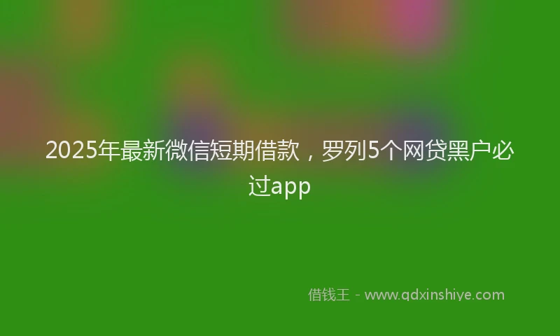 2025年最新微信短期借款，罗列5个网贷黑户必过app