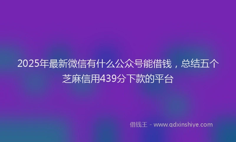 2025年最新微信有什么公众号能借钱，总结五个芝麻信用439分下款的平台