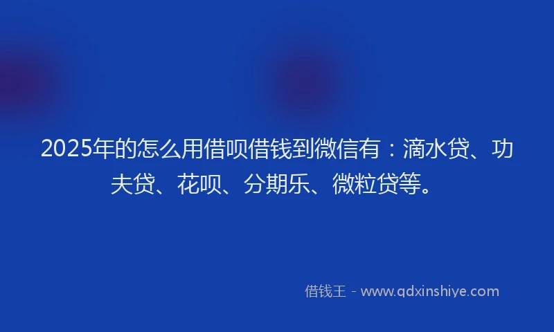 2025年的怎么用借呗借钱到微信有：滴水贷、功夫贷、花呗、分期乐、微粒贷等。