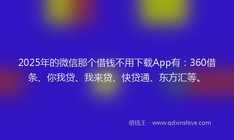 2025年的微信那个借钱不用下载App有：360借条、你我贷、我来贷、快贷通、东方汇等。