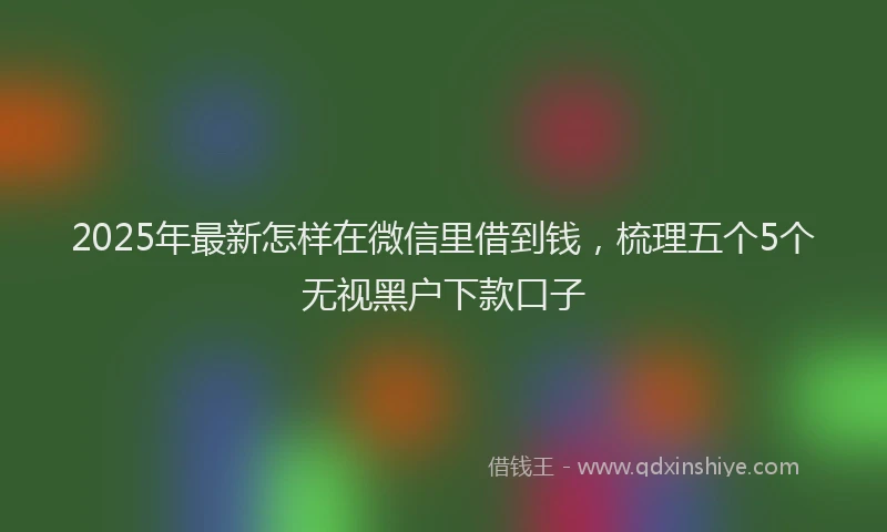 2025年最新怎样在微信里借到钱，梳理五个5个无视黑户下款口子