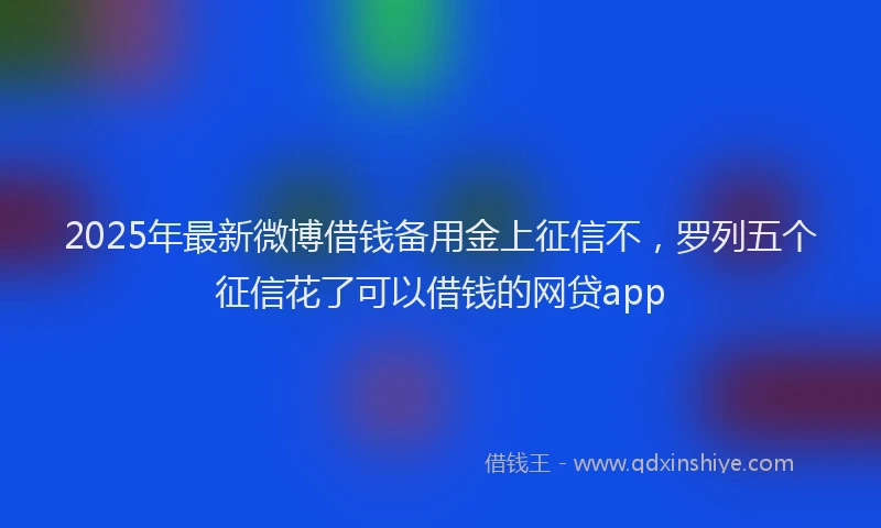 2025年最新微博借钱备用金上征信不，罗列五个征信花了可以借钱的网贷app