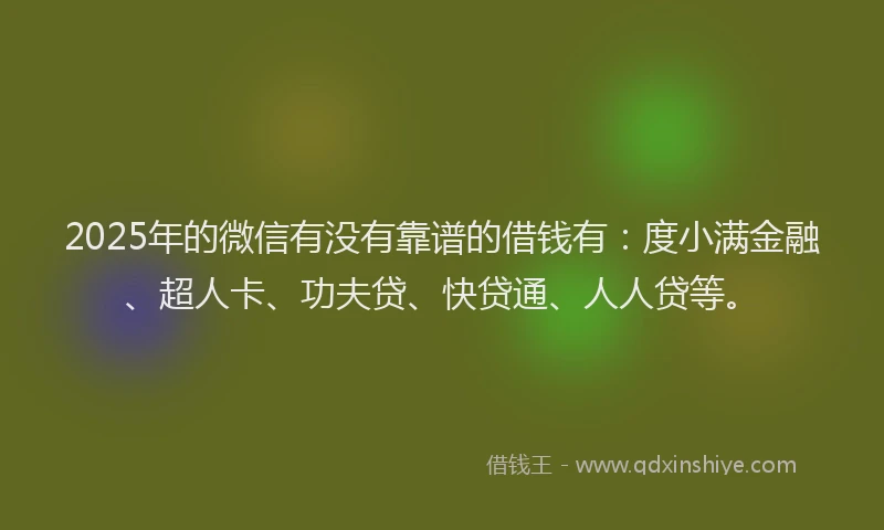 2025年的微信有没有靠谱的借钱有：度小满金融、超人卡、功夫贷、快贷通、人人贷等。