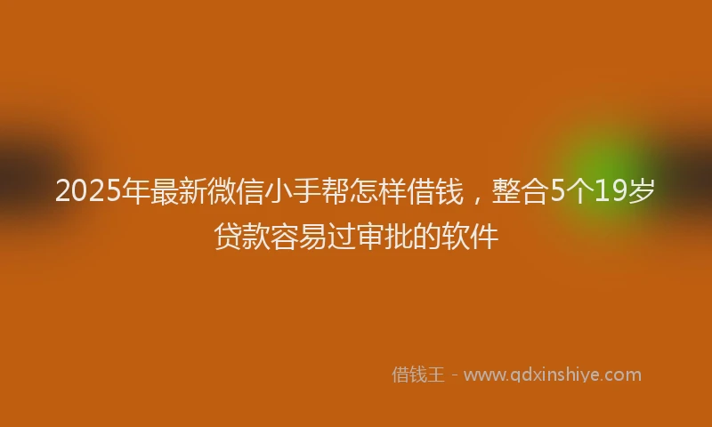 2025年最新微信小手帮怎样借钱，整合5个19岁贷款容易过审批的软件