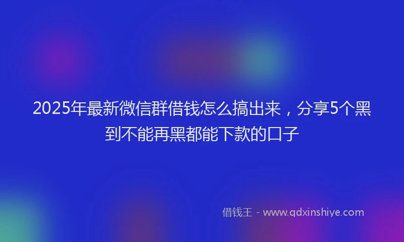 2025年最新微信群借钱怎么搞出来，分享5个黑到不能再黑都能下款的口子