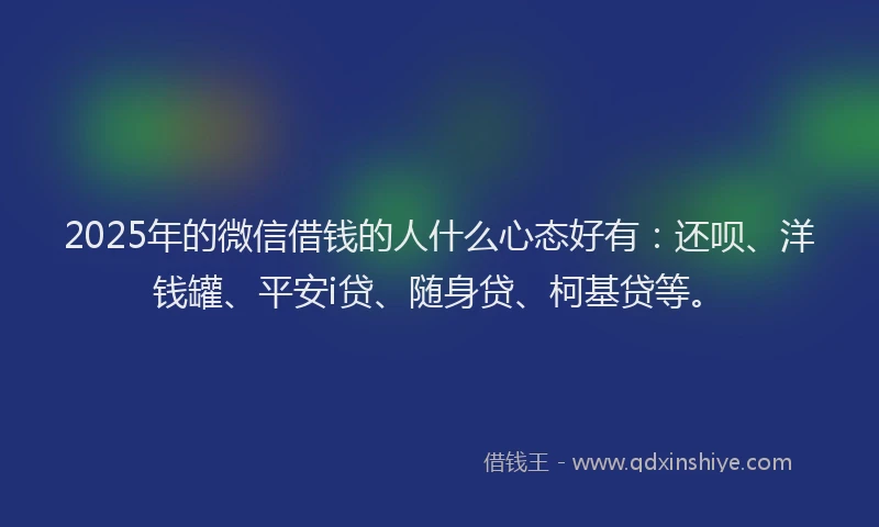 2025年的微信借钱的人什么心态好有：还呗、洋钱罐、平安i贷、随身贷、柯基贷等。