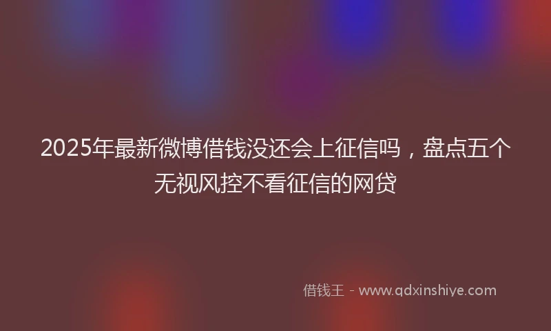 2025年最新微博借钱没还会上征信吗，盘点五个无视风控不看征信的网贷