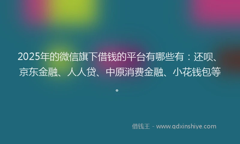 2025年的微信旗下借钱的平台有哪些有：还呗、京东金融、人人贷、中原消费金融、小花钱包等。