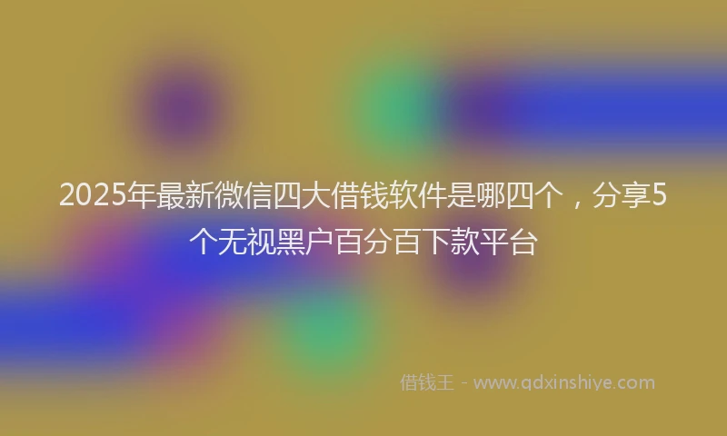 2025年最新微信四大借钱软件是哪四个，分享5个无视黑户百分百下款平台