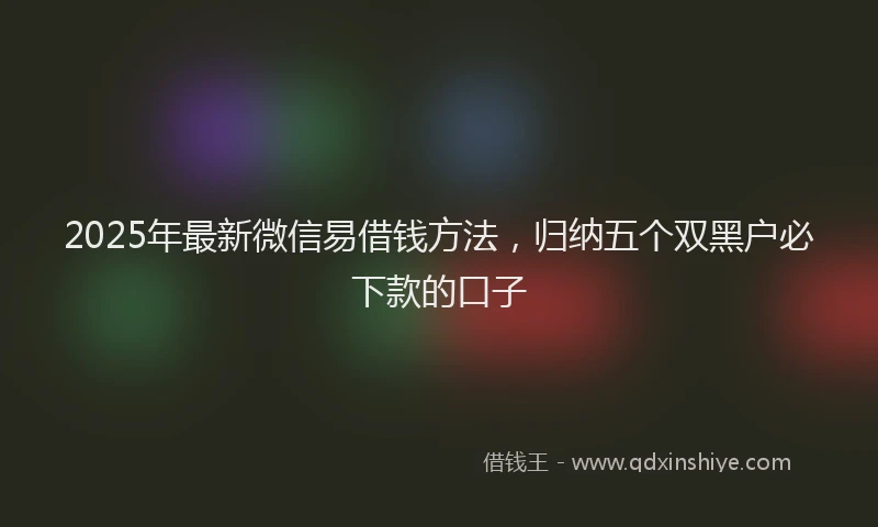 2025年最新微信易借钱方法，归纳五个双黑户必下款的口子