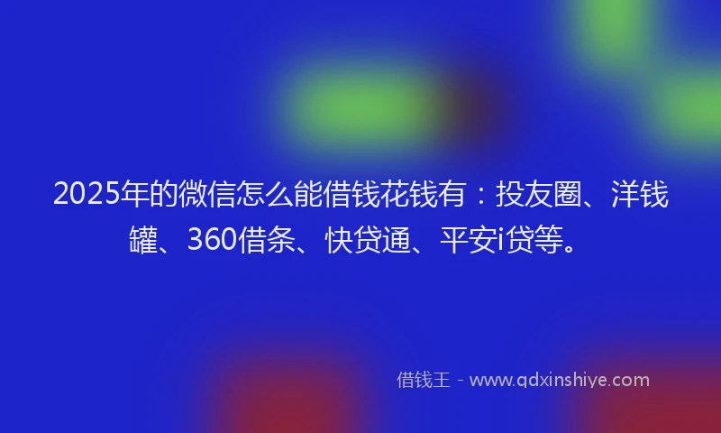 2025年的微信怎么能借钱花钱有：投友圈、洋钱罐、360借条、快贷通、平安i贷等。