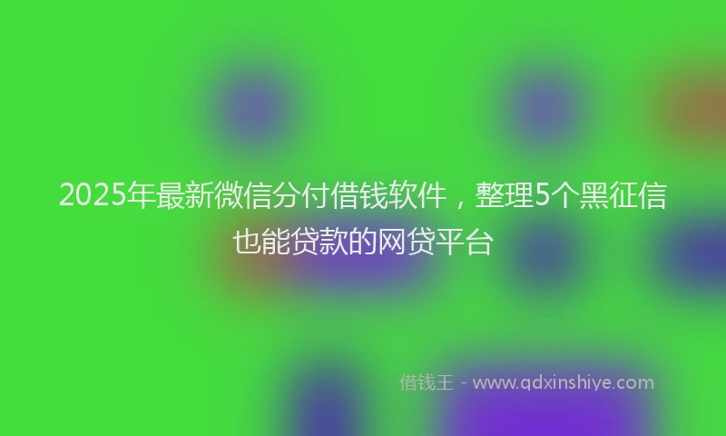 2025年最新微信分付借钱软件，整理5个黑征信也能贷款的网贷平台