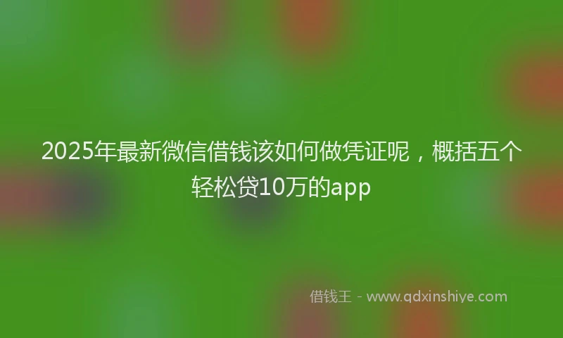 2025年最新微信借钱该如何做凭证呢，概括五个轻松贷10万的app