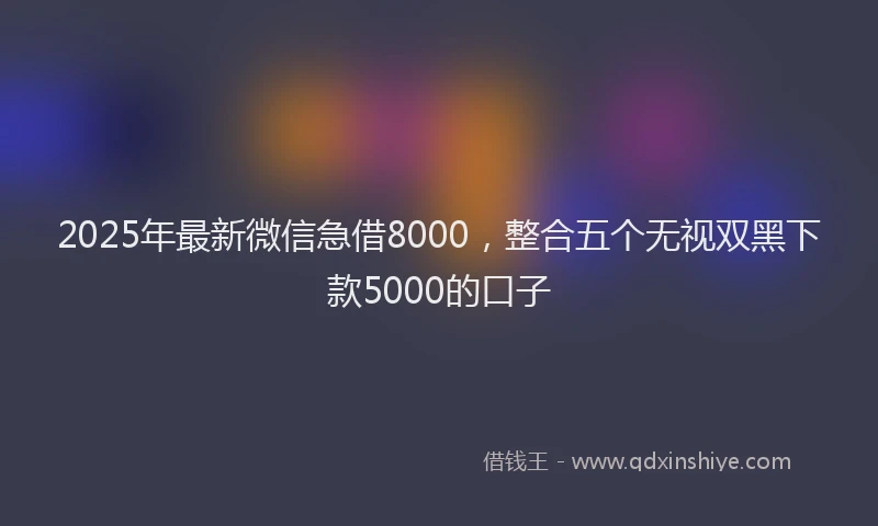 2025年最新微信急借8000，整合五个无视双黑下款5000的口子
