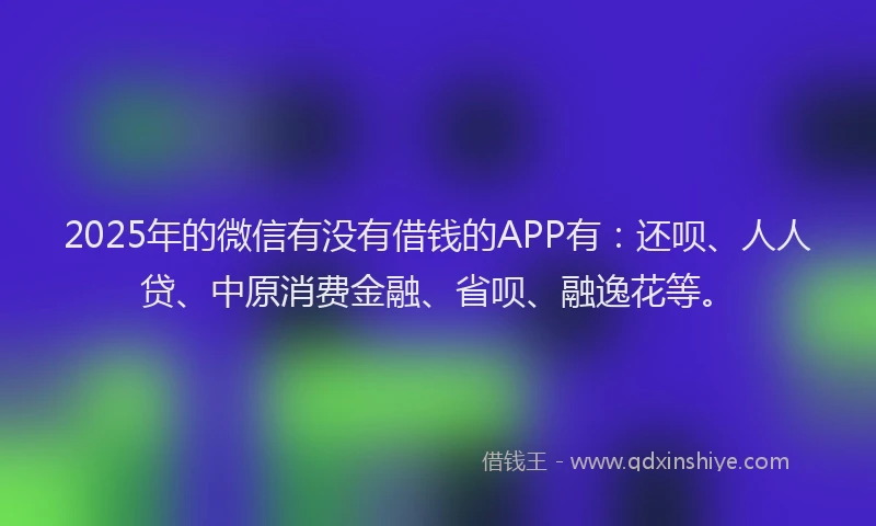 2025年的微信有没有借钱的APP有：还呗、人人贷、中原消费金融、省呗、融逸花等。