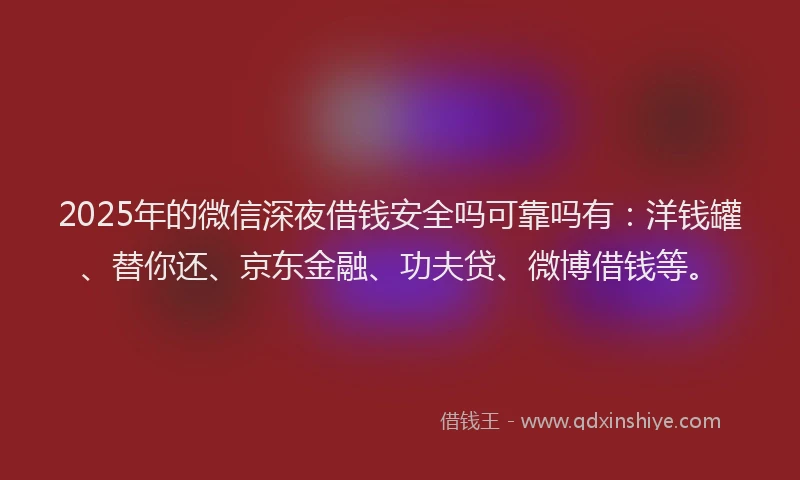 2025年的微信深夜借钱安全吗可靠吗有：洋钱罐、替你还、京东金融、功夫贷、微博借钱等。