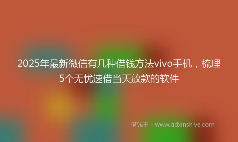 2025年最新微信有几种借钱方法vivo手机，梳理5个无忧速借当天放款的软件