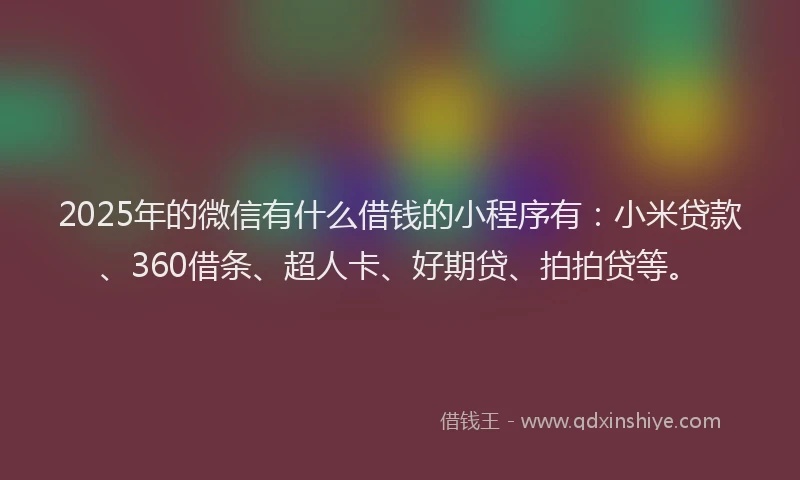 2025年的微信有什么借钱的小程序有：小米贷款、360借条、超人卡、好期贷、拍拍贷等。