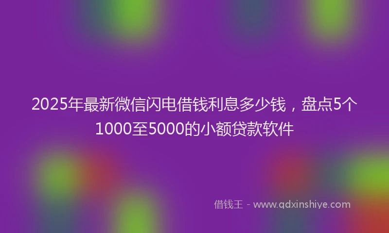 2025年最新微信闪电借钱利息多少钱，盘点5个1000至5000的小额贷款软件